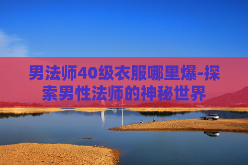 男法师40级衣服哪里爆-探索男性法师的神秘世界