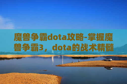 魔兽争霸dota攻略-掌握魔兽争霸3，dota的战术精髓，成为顶尖玩家
