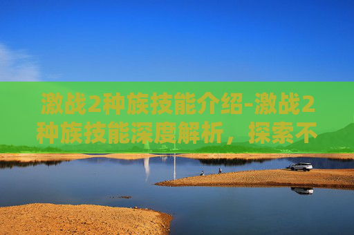激战2种族技能介绍-激战2种族技能深度解析,探索不同种族的独特战斗风格 激战2种族技能介绍-激战2种族技能深度解析,探索不同种族的独特战斗风格