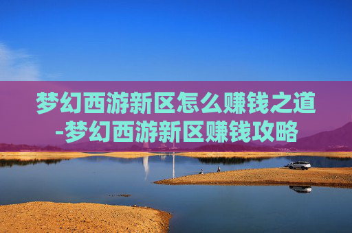 梦幻西游新区怎么赚钱之道-梦幻西游新区赚钱攻略 梦幻西游新区怎么赚钱之道-梦幻西游新区赚钱攻略