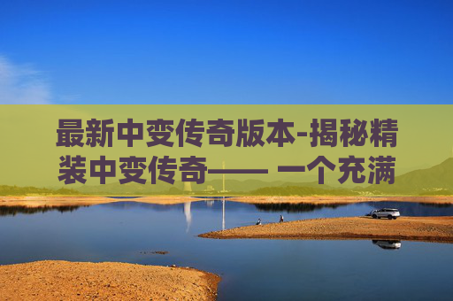 最新中变传奇版本-揭秘精装中变传奇—— 一个充满奇幻与冒险的虚拟世界