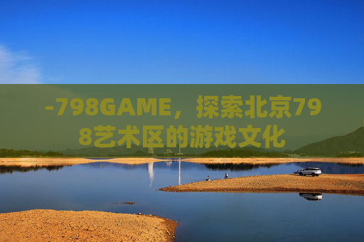 -798GAME,探索北京798艺术区的游戏文化 -798GAME,探索北京798艺术区的游戏文化