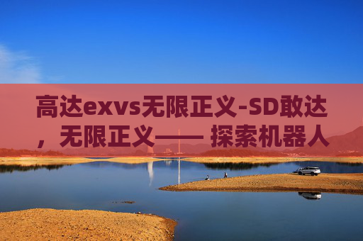高达exvs无限正义-SD敢达，无限正义—— 探索机器人世界的终极正义