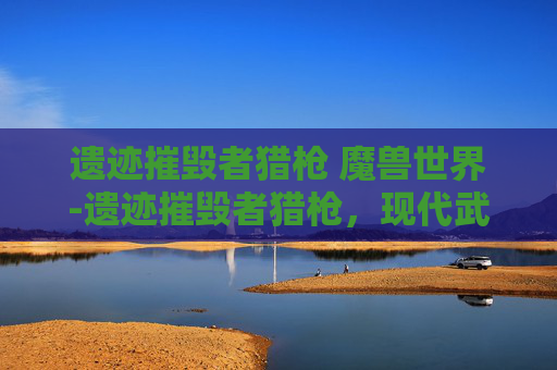 遗迹摧毁者猎枪 魔兽世界-遗迹摧毁者猎枪,现代武器与古老文明的较量 遗迹摧毁者猎枪 魔兽世界-遗迹摧毁者猎枪,现代武器与古老文明的较量