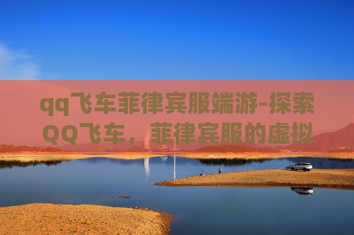 qq飞车菲律宾服端游-探索QQ飞车,菲律宾服的虚拟赛车世界 qq飞车菲律宾服端游-探索QQ飞车,菲律宾服的虚拟赛车世界