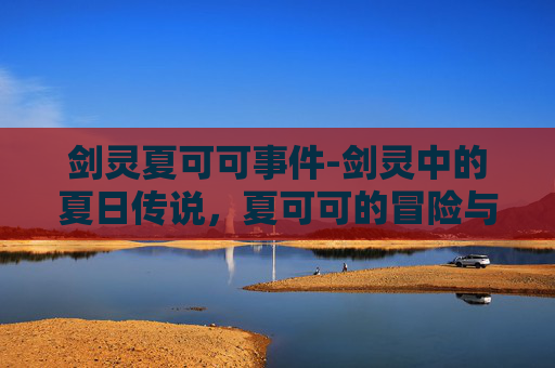 剑灵夏可可事件-剑灵中的夏日传说，夏可可的冒险与成长
