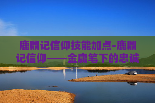 鹿鼎记信仰技能加点-鹿鼎记信仰——金庸笔下的忠诚与背叛 鹿鼎记信仰技能加点-鹿鼎记信仰——金庸笔下的忠诚与背叛