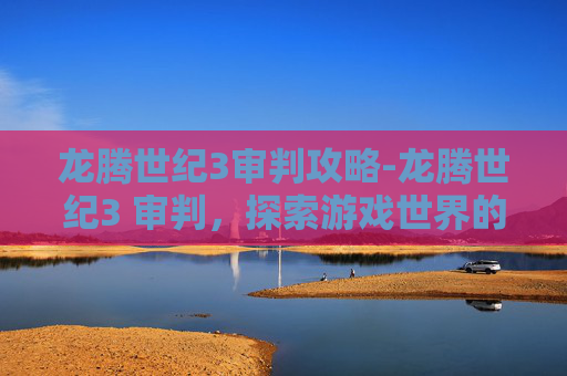 龙腾世纪3审判攻略-龙腾世纪3 审判，探索游戏世界的新篇章