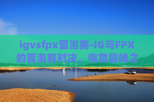 igvsfpx冒泡赛-IG与FPX的冒泡赛对决,电竞巅峰之战 igvsfpx冒泡赛-IG与FPX的冒泡赛对决,电竞巅峰之战