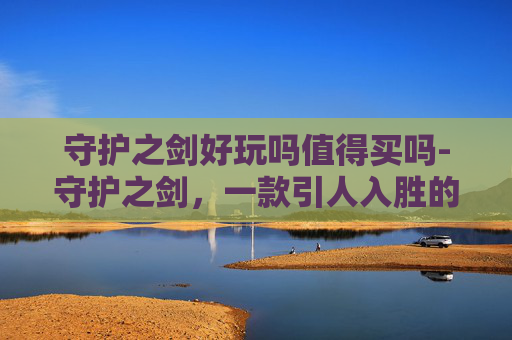 守护之剑好玩吗值得买吗-守护之剑，一款引人入胜的角色扮演游戏