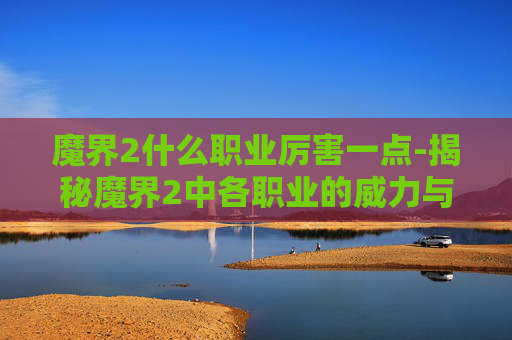 魔界2什么职业厉害一点-揭秘魔界2中各职业的威力与策略
