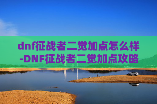 dnf征战者二觉加点怎么样-DNF征战者二觉加点攻略，如何最大化你的战斗力