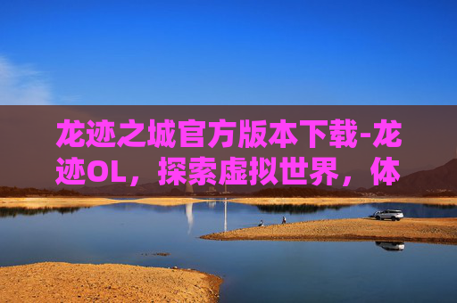 龙迹之城官方版本下载-龙迹OL，探索虚拟世界，体验传奇冒险