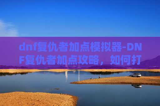 dnf复仇者加点模拟器-DNF复仇者加点攻略，如何打造最强复仇者角色