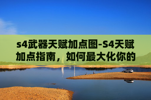 s4武器天赋加点图-S4天赋加点指南，如何最大化你的游戏潜力