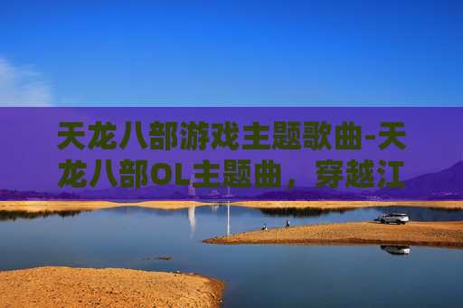 天龙八部游戏主题歌曲-天龙八部OL主题曲，穿越江湖的旋律，唤醒武侠情怀