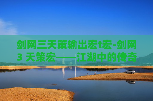 剑网三天策输出宏t宏-剑网3 天策宏——江湖中的传奇英雄
