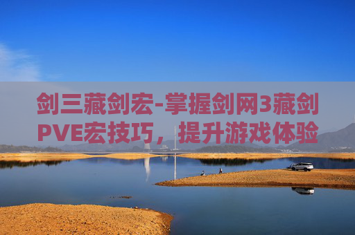 剑三藏剑宏-掌握剑网3藏剑PVE宏技巧,提升游戏体验 剑三藏剑宏-掌握剑网3藏剑PVE宏技巧,提升游戏体验