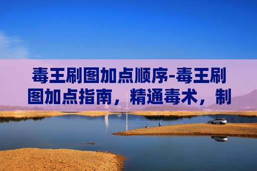 毒王刷图加点顺序-毒王刷图加点指南，精通毒术，制霸地下城