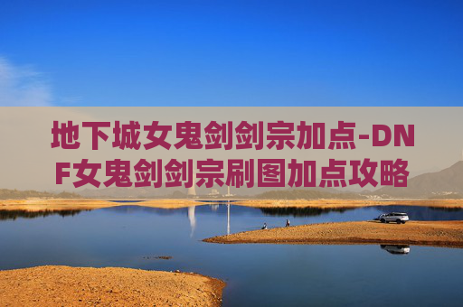 地下城女鬼剑剑宗加点-DNF女鬼剑剑宗刷图加点攻略 地下城女鬼剑剑宗加点-DNF女鬼剑剑宗刷图加点攻略
