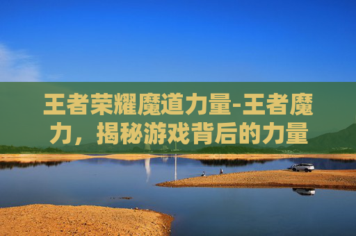 王者荣耀魔道力量-王者魔力，揭秘游戏背后的力量