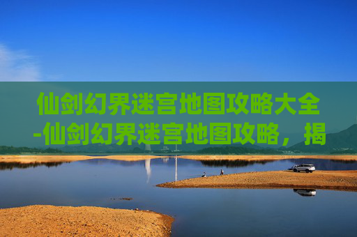 仙剑幻界迷宫地图攻略大全-仙剑幻界迷宫地图攻略，揭开神秘迷宫的面纱