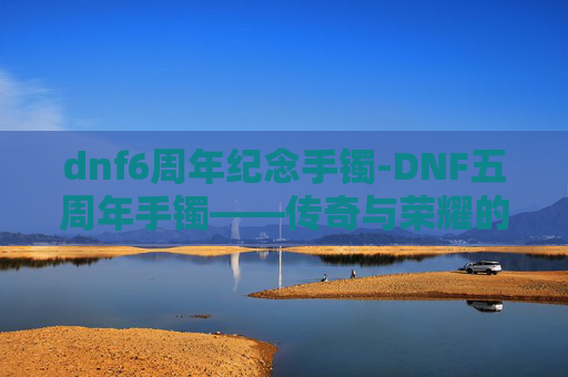 dnf6周年纪念手镯-DNF五周年手镯——传奇与荣耀的见证