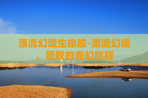 漂流幻境生橡胶-漂流幻境，塑胶的奇幻旅程