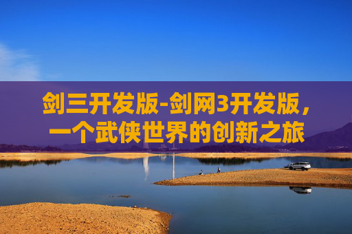 剑三开发版-剑网3开发版，一个武侠世界的创新之旅
