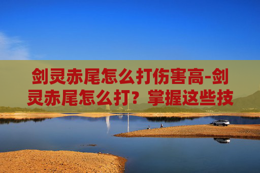 剑灵赤尾怎么打伤害高-剑灵赤尾怎么打？掌握这些技巧，让你轻松应对！