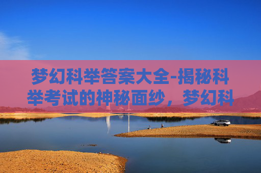 梦幻科举答案大全-揭秘科举考试的神秘面纱，梦幻科举答案大公开