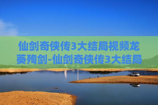 仙剑奇侠传3大结局视频龙葵殉剑-仙剑奇侠传3大结局,情感纠葛与宿命轮回 仙剑奇侠传3大结局视频龙葵殉剑-仙剑奇侠传3大结局,情感纠葛与宿命轮回