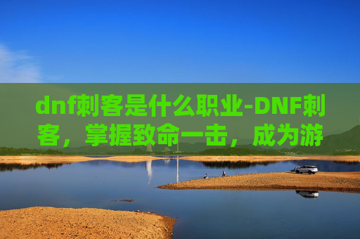 dnf刺客是什么职业-DNF刺客，掌握致命一击，成为游戏高手的秘诀