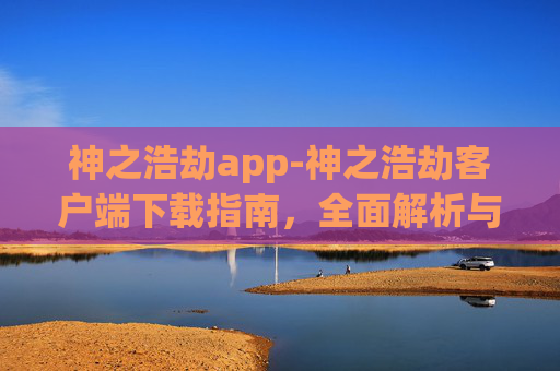 神之浩劫app-神之浩劫客户端下载指南,全面解析与实用技巧 神之浩劫app-神之浩劫客户端下载指南,全面解析与实用技巧