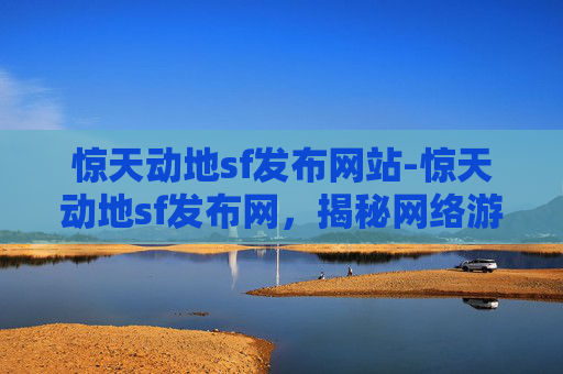 惊天动地sf发布网站-惊天动地sf发布网，揭秘网络游戏的幕后世界