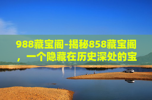 988藏宝阁-揭秘858藏宝阁，一个隐藏在历史深处的宝藏