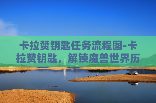 卡拉赞钥匙任务流程图-卡拉赞钥匙，解锁魔兽世界历史的神秘之钥