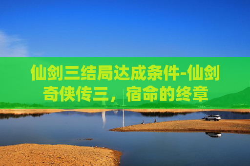 仙剑三结局达成条件-仙剑奇侠传三，宿命的终章