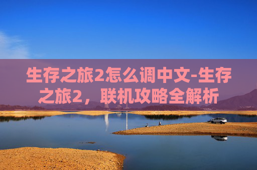 生存之旅2怎么调中文-生存之旅2，联机攻略全解析