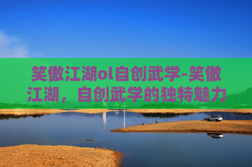 笑傲江湖ol自创武学-笑傲江湖，自创武学的独特魅力