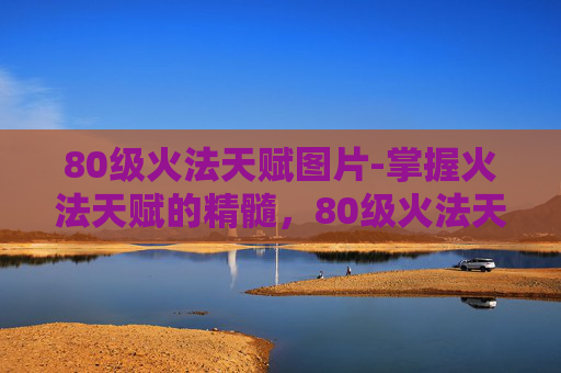 80级火法天赋图片-掌握火法天赋的精髓，80级火法天赋图解析