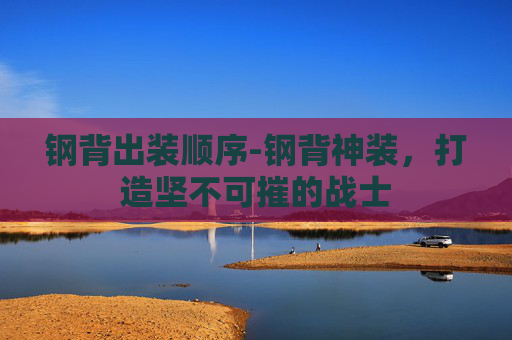 钢背出装顺序-钢背神装,打造坚不可摧的战士 钢背出装顺序-钢背神装,打造坚不可摧的战士