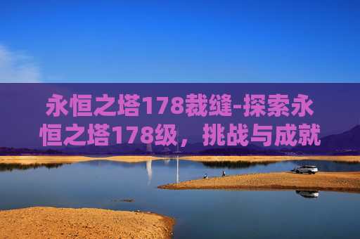 永恒之塔178裁缝-探索永恒之塔178级，挑战与成就