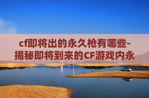 cf即将出的永久枪有哪些-揭秘即将到来的CF游戏内永久枪械——终极狙击步枪