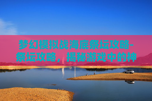 梦幻模拟战海底祭坛攻略-祭坛攻略，揭秘游戏中的神秘之地