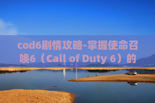 cod6剧情攻略-掌握使命召唤6（Call of Duty 6）的终极攻略