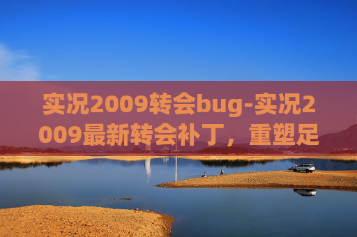 实况2009转会bug-实况2009最新转会补丁,重塑足球世界 实况2009转会bug-实况2009最新转会补丁,重塑足球世界