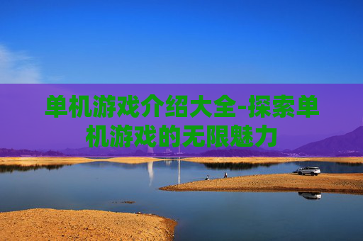 单机游戏介绍大全-探索单机游戏的无限魅力