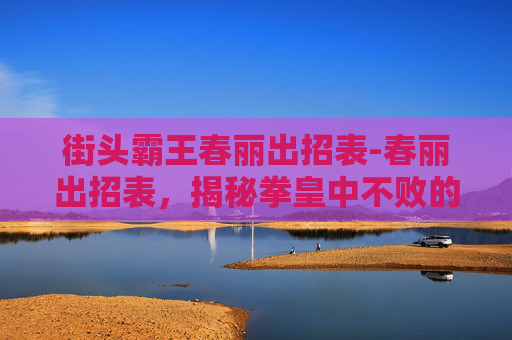 街头霸王春丽出招表-春丽出招表，揭秘拳皇中不败的格斗女神