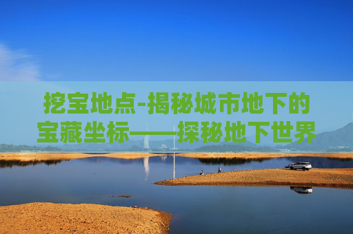 挖宝地点-揭秘城市地下的宝藏坐标——探秘地下世界
